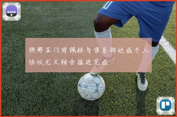 热那亚门将佩林与俱乐部达成个人协议尤文转会接近完成