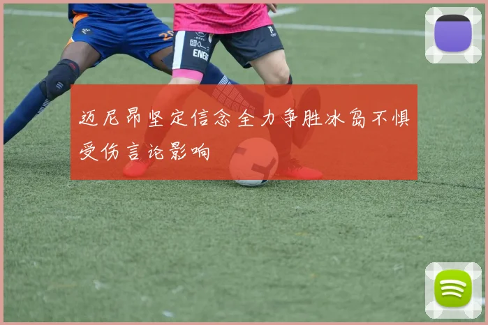 迈尼昂坚定信念全力争胜冰岛不惧受伤言论影响